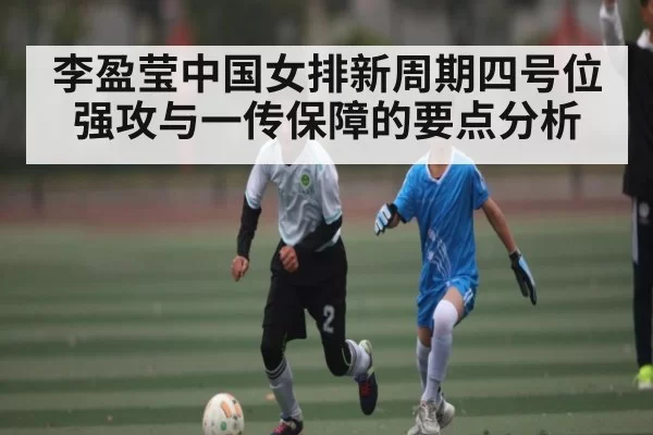 李盈莹中国女排新周期四号位强攻与一传保障的要点分析
