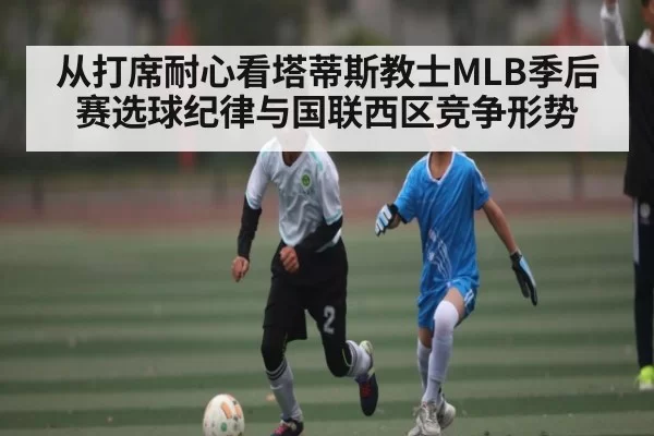 从打席耐心看塔蒂斯教士MLB季后赛选球纪律与国联西区竞争形势